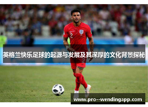 英格兰快乐足球的起源与发展及其深厚的文化背景探秘