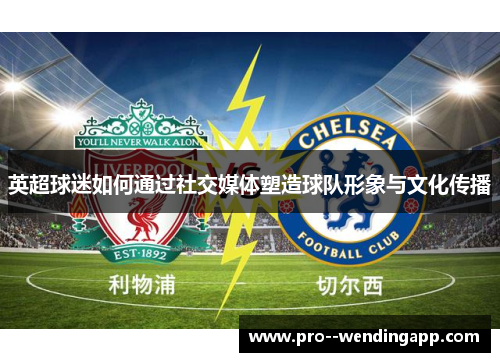 英超球迷如何通过社交媒体塑造球队形象与文化传播