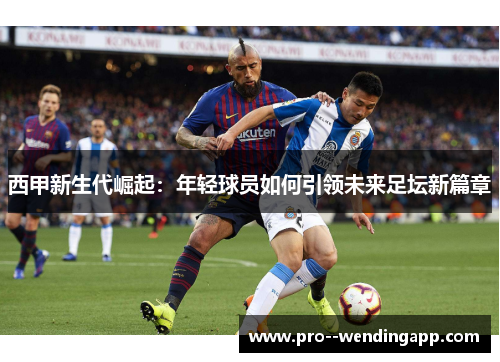 西甲新生代崛起：年轻球员如何引领未来足坛新篇章