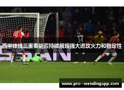 西甲锋线三重奏能否持续展现强大进攻火力和稳定性