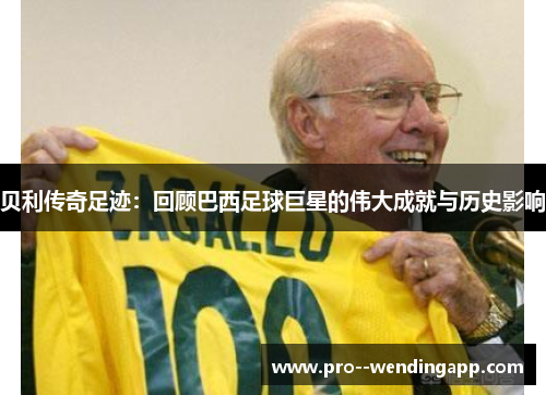 贝利传奇足迹：回顾巴西足球巨星的伟大成就与历史影响