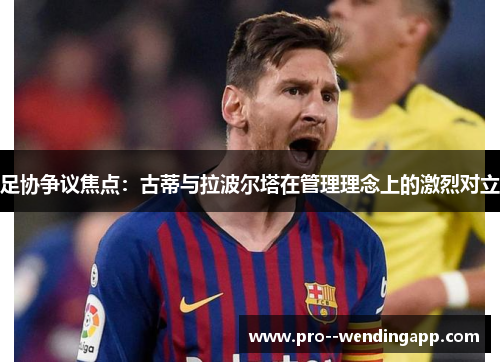 足协争议焦点：古蒂与拉波尔塔在管理理念上的激烈对立