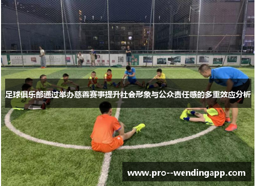 足球俱乐部通过举办慈善赛事提升社会形象与公众责任感的多重效应分析