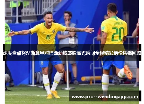 深度盘点努涅斯意甲对巴西劲旅巅峰高光瞬间全程精彩绝伦集锦回顾