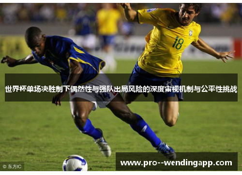 世界杯单场决胜制下偶然性与强队出局风险的深度审视机制与公平性挑战