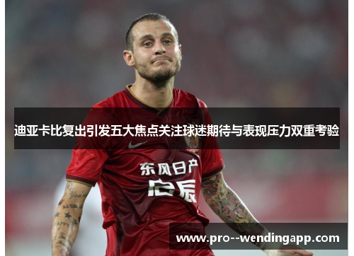 迪亚卡比复出引发五大焦点关注球迷期待与表现压力双重考验