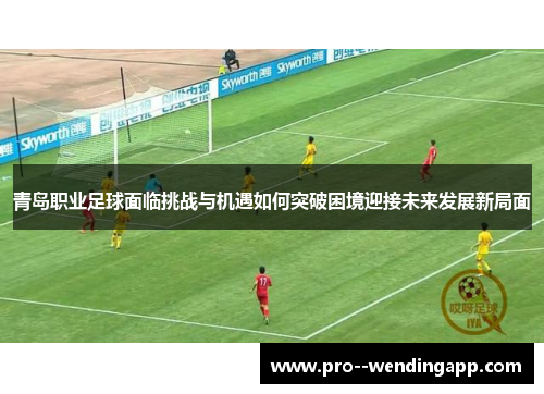 青岛职业足球面临挑战与机遇如何突破困境迎接未来发展新局面