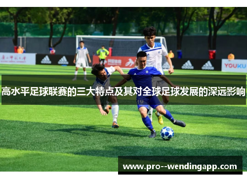 高水平足球联赛的三大特点及其对全球足球发展的深远影响