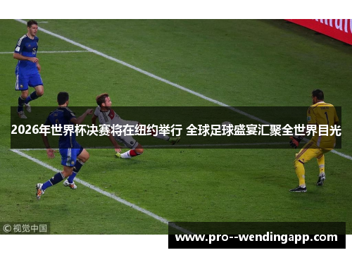 2026年世界杯决赛将在纽约举行 全球足球盛宴汇聚全世界目光