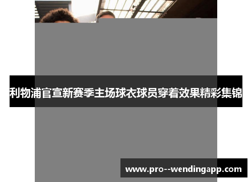 利物浦官宣新赛季主场球衣球员穿着效果精彩集锦