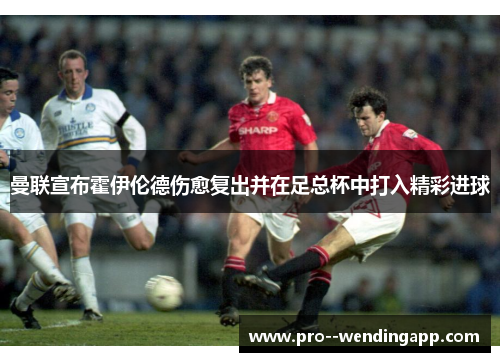 曼联宣布霍伊伦德伤愈复出并在足总杯中打入精彩进球