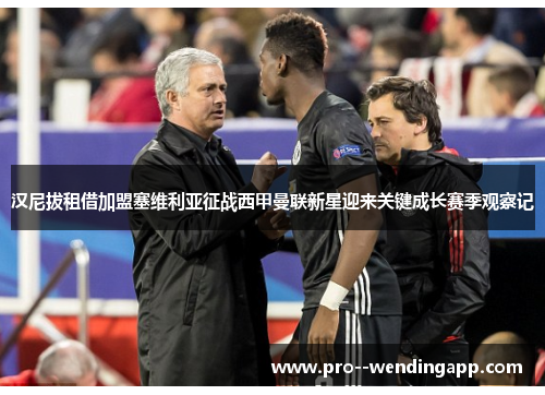 汉尼拔租借加盟塞维利亚征战西甲曼联新星迎来关键成长赛季观察记