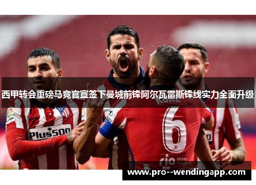 西甲转会重磅马竞官宣签下曼城前锋阿尔瓦雷斯锋线实力全面升级