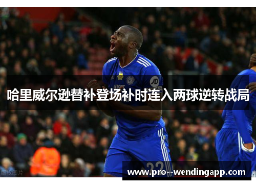 哈里威尔逊替补登场补时连入两球逆转战局