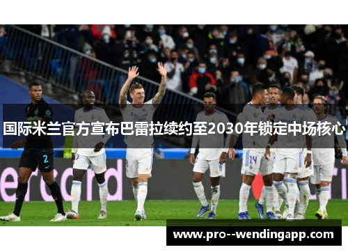 国际米兰官方宣布巴雷拉续约至2030年锁定中场核心