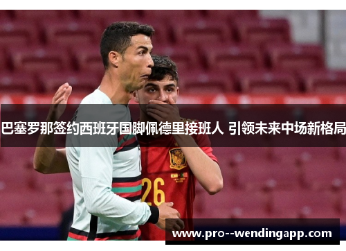 巴塞罗那签约西班牙国脚佩德里接班人 引领未来中场新格局