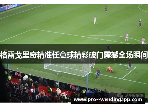 格雷戈里奇精准任意球精彩破门震撼全场瞬间