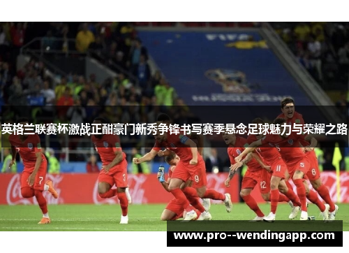 英格兰联赛杯激战正酣豪门新秀争锋书写赛季悬念足球魅力与荣耀之路