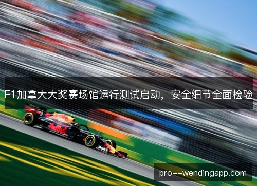 F1加拿大大奖赛场馆运行测试启动，安全细节全面检验