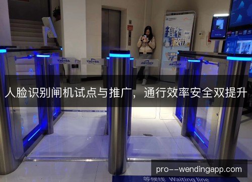人脸识别闸机试点与推广，通行效率安全双提升